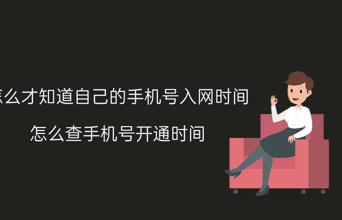 怎么才知道自己的手机号入网时间 怎么查手机号开通时间？